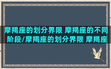 摩羯座的划分界限 摩羯座的不同阶段/摩羯座的划分界限 摩羯座的不同阶段-我的网站